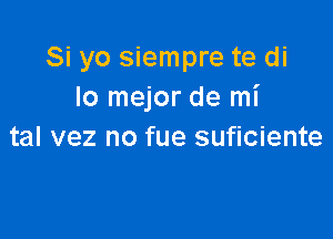 Si yo siempre te di
lo mejor de mi

tal vez no fue suficiente