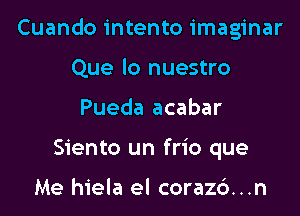 Cuando intento imaginar

Que lo nuestro
Pueda acabar
Siento un frio que

Me hiela el coraz6...n