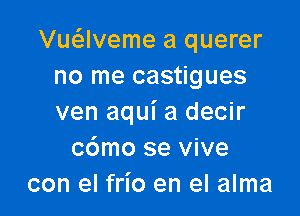 Vu62lveme a querer
no me castigues

ven aqui a decir
c6mo se vive
con el frI'o en el alma