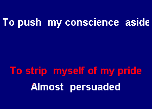 To push my conscience aside

Almost persuaded