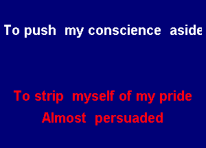 To push my conscience aside