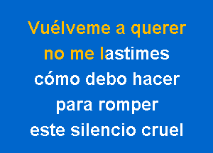 Vu62lveme a querer
no me lastimes

c6mo debo hacer
para romper
este silencio cruel