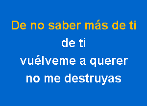 De no saber mar, de ti
de ti

vue'alveme a querer
no me destruyas