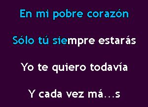 En mi pobre coraz6n

S6Io tL'I siempre estara'as

Yo te quiero todavia

Y cada vez szI...s