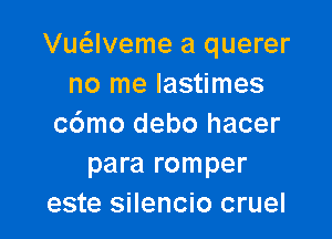 Vu62lveme a querer
no me lastimes

c6mo debo hacer
para romper
este silencio cruel