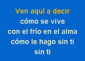 Ven aqui a decir
cdmo se vive

con el frio en el alma
c6mo Ie hago sin ti
sin ti