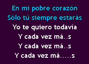 En mi pobre corazc'm
Sblo tL'I siempre estaras
Yo te quiero todavia
Y cada vez ma..s
Y cada vez ma..s
Y cada vez ma ..... s