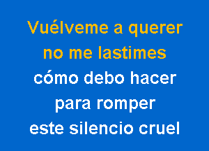 Vu62lveme a querer
no me lastimes

c6mo debo hacer
para romper
este silencio cruel