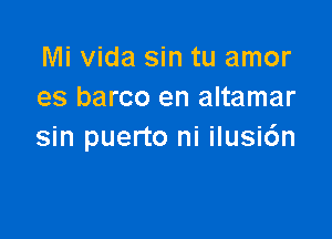 Mi Vida sin tu amor
es barco en altamar

sin puerto ni ilusi6n