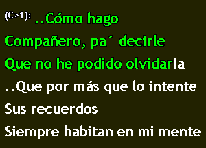 (011i ..Cdmo hago
Compaflero, pa' decirle

Que no he podido olvidarla
..Que por mas que lo intente
Sus recuerdos

Siempre habitan en mi mente