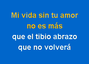 Mi Vida sin tu amor
no es mails

que el tibio abrazo
que no volverei