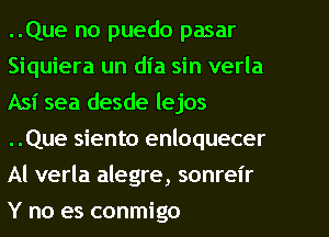 ..Que no puedo pasar
Siquiera un dia sin verla
Asi sea desde lejos
..Que siento enloquecer
Al verla alegre, sonreir
Y no es conmigo