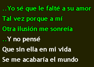 ..Yo w que le falw a su amor
Tal vez porque a mi

Otra ilusic'm me sonreia

..Y no penw

Que sin ella en mi Vida

Se me acabarl'a el mundo