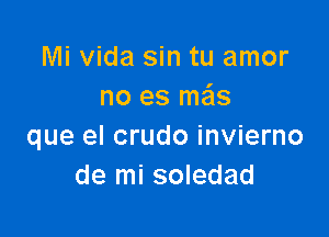 Mi Vida sin tu amor
no es mas

que el crudo invierno
de mi soledad