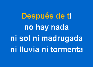 Despue'zs de ti
no hay nada

ni sol ni madrugada
ni lluvia ni tormenta