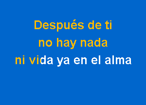 Despue'zs de ti
no hay nada

ni Vida ya en el alma