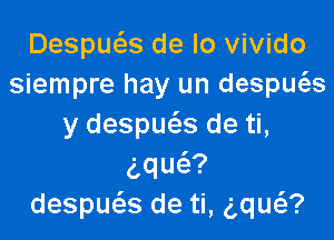 Despuc5.s de lo vivido
siempre hay un despws

y despuc'as de ti,
aqu ?
despucas de ti, ng?