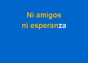 Ni amigos
ni esperanza