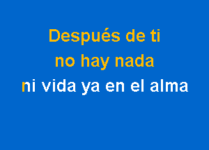 Despue'zs de ti
no hay nada

ni Vida ya en el alma