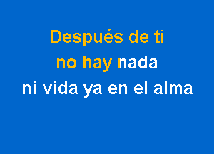 Despue'zs de ti
no hay nada

ni Vida ya en el alma