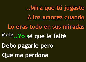 ..Mira que tli jugaste
A los amores cuando
Lo eras todo en sus miradas
(WFHYO w que le falw
Debo pagarle pero
Que me perdone