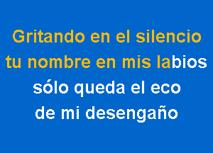 Gritando en el silencio
tu nombre en mis labios

s6lo queda el eco
de mi desengatio