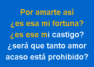 Por amarte asi
ges esa mi fortuna?

g,es ese mi castigo?
gsere'l que tanto amor
acaso esta'l prohibido?