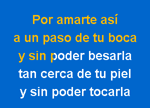 Por amarte asi
a un paso de tu boca

y sin poder besarla
tan cerca de tu piel
y sin poder tocarla