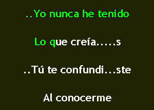 ..Yo nunca he tenido

Lo que creia ..... 5

Tu te confundi. . .ste

Al conocerme
