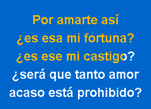 Por amarte asi
ges esa mi fortuna?

g,es ese mi castigo?
gsere'l que tanto amor
acaso esta'l prohibido?