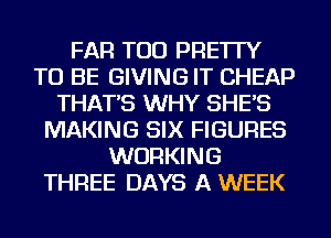 FAR TOD PRE'ITY
TO BE GIVING IT CHEAP
THAT'S WHY SHE'S
MAKING SIX FIGURES
WORKING
THREE DAYS A WEEK