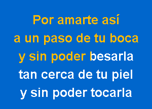 Por amarte asi
a un paso de tu boca

y sin poder besarla
tan cerca de tu piel
y sin poder tocarla