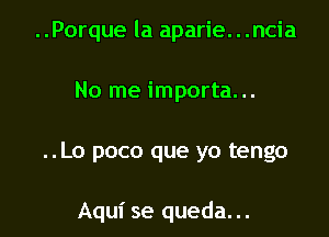 ..Porque la aparie. . .ncia
No me importa...

..Lo poco que yo tengo

Aqui se queda...