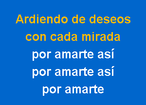 Ardiendo de deseos
con cada mirada

por amarte asi
por amarte asi
por amarte