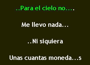 ..Para el cielo no. . ..

Me llevo nada...

..Ni siquiera

Unas cuantas moneda...s
