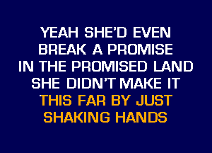 YEAH SHE'D EVEN
BREAK A PROMISE
IN THE PROMISED LAND
SHE DIDN'T MAKE IT
THIS FAR BY JUST
SHAKING HANDS