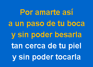 Por amarte asi
a un paso de tu boca

y sin poder besarla
tan cerca de tu piel
y sin poder tocarla