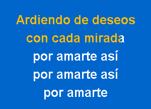 Ardiendo de deseos
con cada mirada

por amarte asi
por amarte asi
por amarte