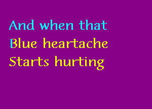 And when that
Blue heartache

Starts hurting