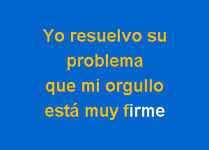 Yo resuelvo su
problema

que mi orgullo
estei muy firme