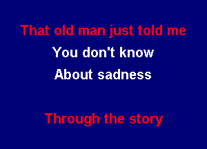 You don't know

About sadness