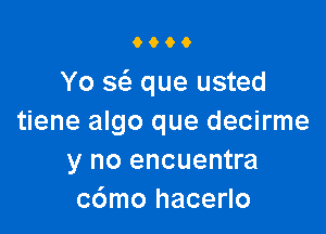 0600

Yo w que usted

tiene algo que decirme
y no encuentra
c6mo hacerlo