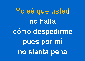 Yo sei que usted
no halla

c6mo despedirme
pues por mi
no sienta pena