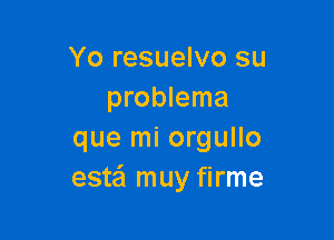 Yo resuelvo su
problema

que mi orgullo
estei muy firme