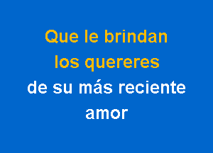 Que le brindan
los quereres

de su mais reciente
amor