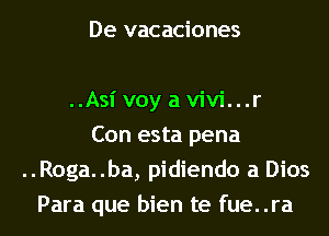De vacaciones

..Asi voy a vivi...r

Con esta pena
..Roga..ba, pidiendo a Dios
Para que bien te fue..ra