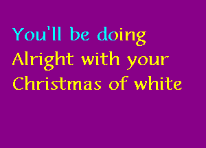 You'll be doing
Alright with your

Christmas of white