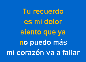 Tu recuerdo
es mi dolor

siento que ya
no puedo mas
mi coraz6n va a fallar