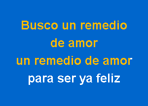 Busco un remedio
de amor

un remedio de amor
para ser ya feliz