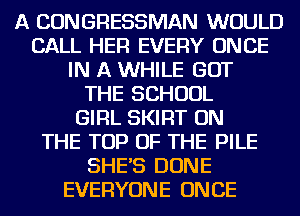 A CONGRESSMAN WOULD
CALL HER EVERY ONCE
IN A WHILE GOT
THE SCHOOL
GIRL SKIRT ON
THE TOP OF THE PILE
SHE'S DONE
EVERYONE ONCE